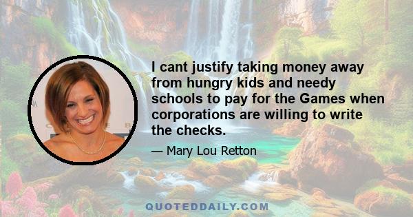 I cant justify taking money away from hungry kids and needy schools to pay for the Games when corporations are willing to write the checks.