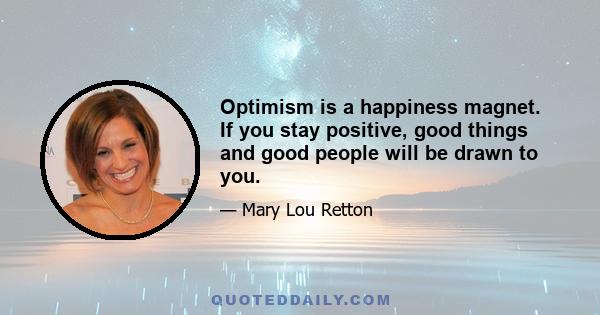 Optimism is a happiness magnet. If you stay positive, good things and good people will be drawn to you.