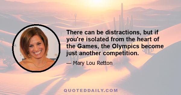 There can be distractions, but if you're isolated from the heart of the Games, the Olympics become just another competition.