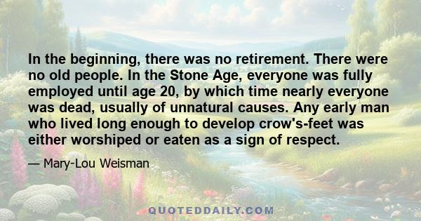 In the beginning, there was no retirement. There were no old people. In the Stone Age, everyone was fully employed until age 20, by which time nearly everyone was dead, usually of unnatural causes. Any early man who