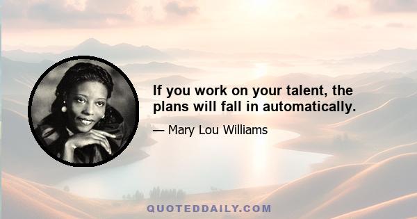 If you work on your talent, the plans will fall in automatically.