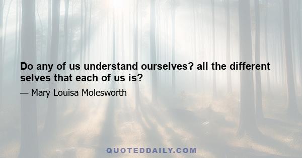 Do any of us understand ourselves? all the different selves that each of us is?