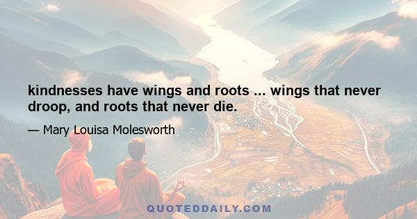 kindnesses have wings and roots ... wings that never droop, and roots that never die.