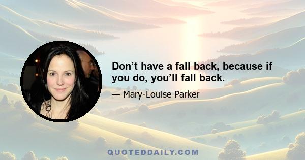 Don’t have a fall back, because if you do, you’ll fall back.