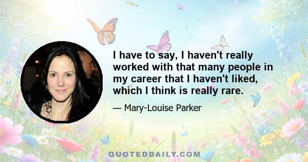 I have to say, I haven't really worked with that many people in my career that I haven't liked, which I think is really rare.