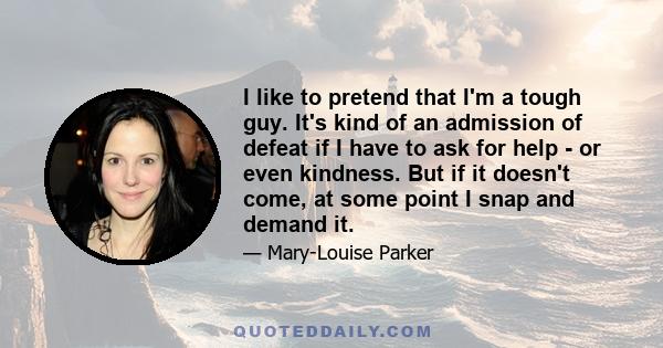 I like to pretend that I'm a tough guy. It's kind of an admission of defeat if I have to ask for help - or even kindness. But if it doesn't come, at some point I snap and demand it.