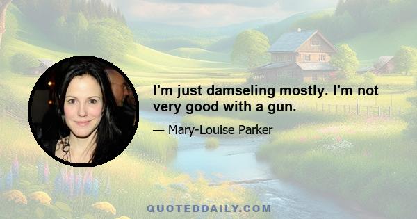 I'm just damseling mostly. I'm not very good with a gun.