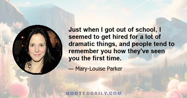 Just when I got out of school, I seemed to get hired for a lot of dramatic things, and people tend to remember you how they've seen you the first time.