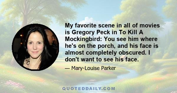 My favorite scene in all of movies is Gregory Peck in To Kill A Mockingbird: You see him where he's on the porch, and his face is almost completely obscured. I don't want to see his face.