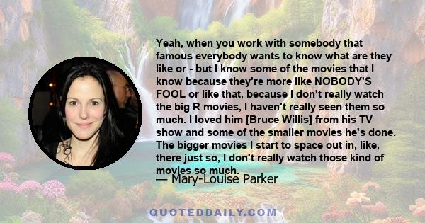 Yeah, when you work with somebody that famous everybody wants to know what are they like or - but I know some of the movies that I know because they're more like NOBODY'S FOOL or like that, because I don't really watch