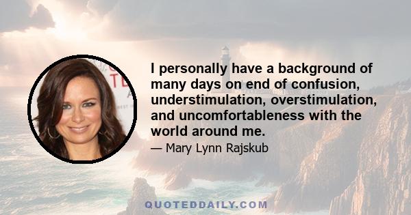 I personally have a background of many days on end of confusion, understimulation, overstimulation, and uncomfortableness with the world around me.