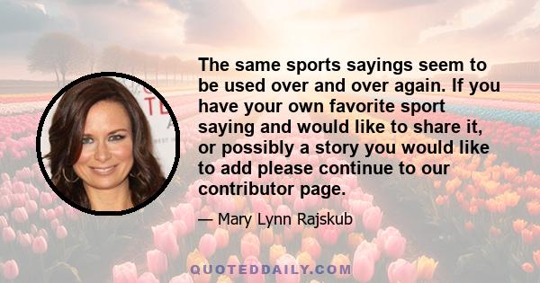 The same sports sayings seem to be used over and over again. If you have your own favorite sport saying and would like to share it, or possibly a story you would like to add please continue to our contributor page.