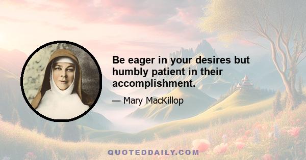 Be eager in your desires but humbly patient in their accomplishment.