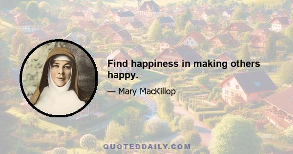 Find happiness in making others happy.