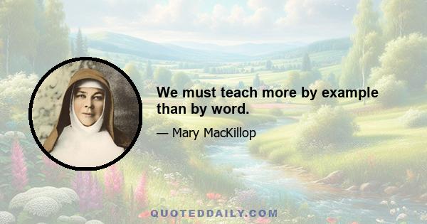 We must teach more by example than by word.