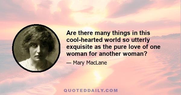 Are there many things in this cool-hearted world so utterly exquisite as the pure love of one woman for another woman?