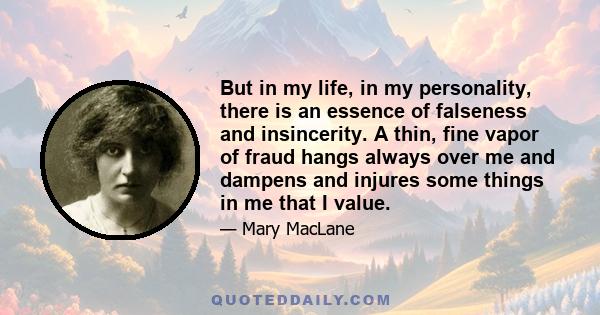 But in my life, in my personality, there is an essence of falseness and insincerity. A thin, fine vapor of fraud hangs always over me and dampens and injures some things in me that I value.