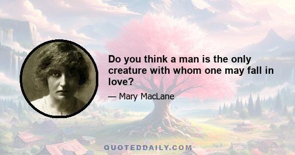 Do you think a man is the only creature with whom one may fall in love?