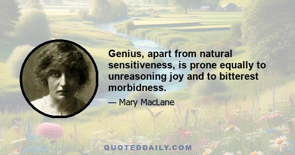 Genius, apart from natural sensitiveness, is prone equally to unreasoning joy and to bitterest morbidness.