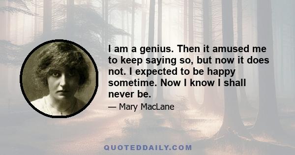 I am a genius. Then it amused me to keep saying so, but now it does not. I expected to be happy sometime. Now I know I shall never be.