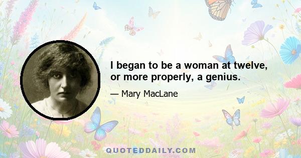 I began to be a woman at twelve, or more properly, a genius.