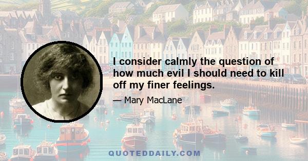 I consider calmly the question of how much evil I should need to kill off my finer feelings.