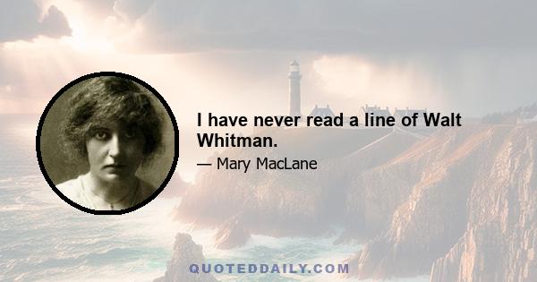 I have never read a line of Walt Whitman.