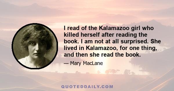 I read of the Kalamazoo girl who killed herself after reading the book. I am not at all surprised. She lived in Kalamazoo, for one thing, and then she read the book.