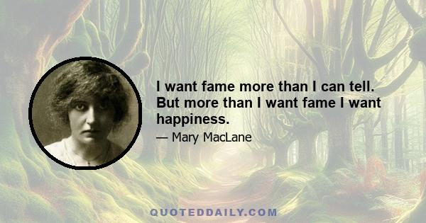 I want fame more than I can tell. But more than I want fame I want happiness.