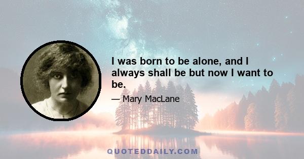 I was born to be alone, and I always shall be but now I want to be.