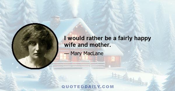 I would rather be a fairly happy wife and mother.