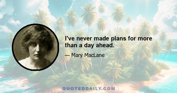 I've never made plans for more than a day ahead.