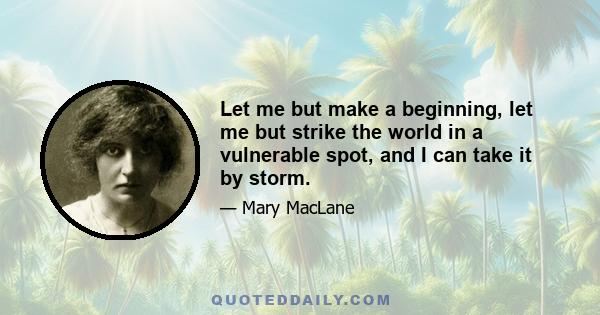 Let me but make a beginning, let me but strike the world in a vulnerable spot, and I can take it by storm.