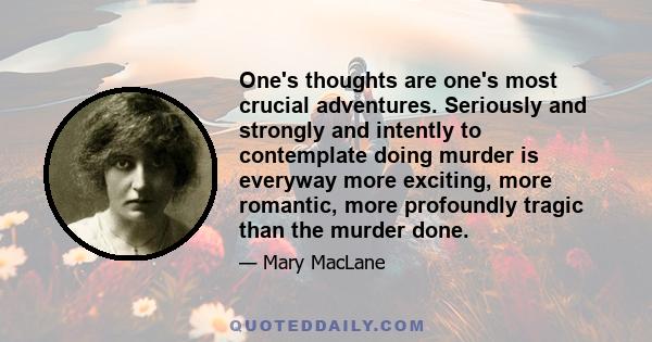 One's thoughts are one's most crucial adventures. Seriously and strongly and intently to contemplate doing murder is everyway more exciting, more romantic, more profoundly tragic than the murder done.