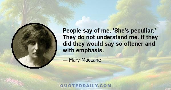 People say of me, 'She's peculiar.' They do not understand me. If they did they would say so oftener and with emphasis.