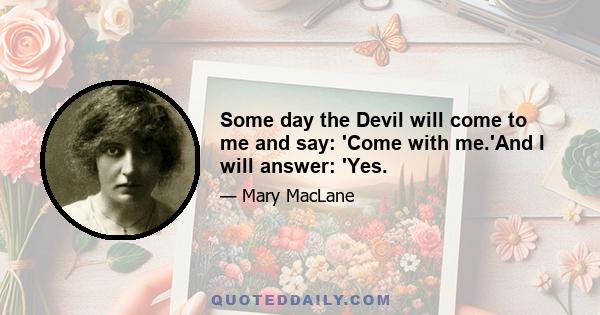 Some day the Devil will come to me and say: 'Come with me.'And I will answer: 'Yes.