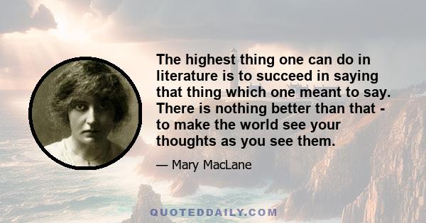 The highest thing one can do in literature is to succeed in saying that thing which one meant to say. There is nothing better than that - to make the world see your thoughts as you see them.