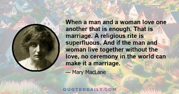 When a man and a woman love one another that is enough. That is marriage. A religious rite is superfluous. And if the man and woman live together without the love, no ceremony in the world can make it a marriage.