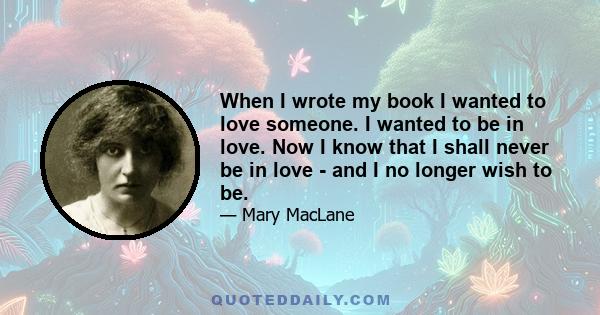 When I wrote my book I wanted to love someone. I wanted to be in love. Now I know that I shall never be in love - and I no longer wish to be.