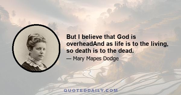 But I believe that God is overheadAnd as life is to the living, so death is to the dead.