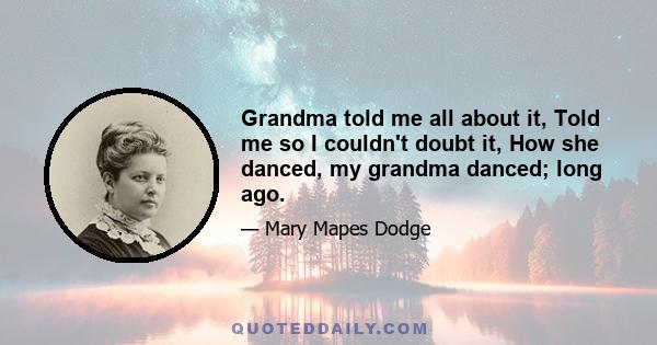 Grandma told me all about it, Told me so I couldn't doubt it, How she danced, my grandma danced; long ago.