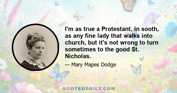 I'm as true a Protestant, in sooth, as any fine lady that walks into church, but it's not wrong to turn sometimes to the good St. Nicholas.