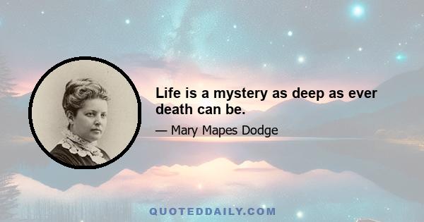 Life is a mystery as deep as ever death can be.