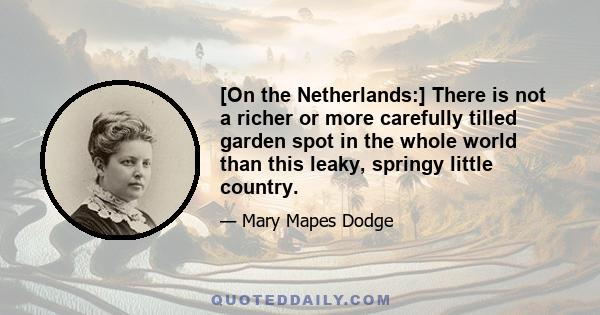 [On the Netherlands:] There is not a richer or more carefully tilled garden spot in the whole world than this leaky, springy little country.