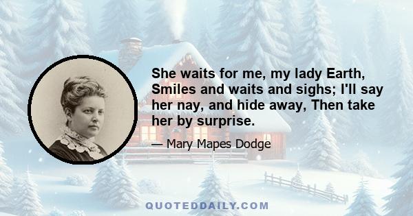 She waits for me, my lady Earth, Smiles and waits and sighs; I'll say her nay, and hide away, Then take her by surprise.