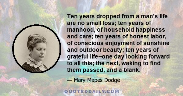 Ten years dropped from a man's life are no small loss; ten years of manhood, of household happiness and care; ten years of honest labor, of conscious enjoyment of sunshine and outdoor beauty; ten years of grateful