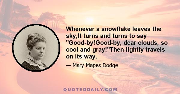 Whenever a snowflake leaves the sky,It turns and turns to say Good-by!Good-by, dear clouds, so cool and gray!Then lightly travels on its way.