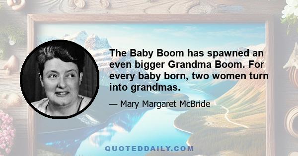 The Baby Boom has spawned an even bigger Grandma Boom. For every baby born, two women turn into grandmas.