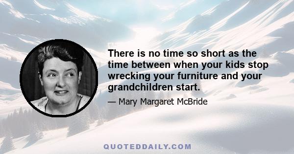 There is no time so short as the time between when your kids stop wrecking your furniture and your grandchildren start.