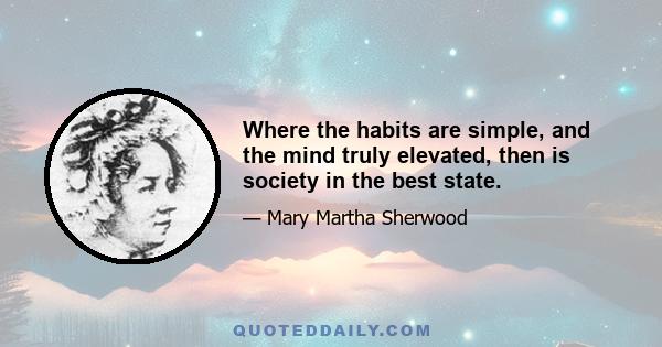 Where the habits are simple, and the mind truly elevated, then is society in the best state.